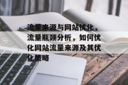 流量来源与网站优化,流量瓶颈分析,如何优化网站流量来源及其优化策略 流量来源与网站优化,流量瓶颈分析,如何优化网站流量来源及其优化策略