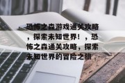 恐怖之森游戏通关攻略,探索未知世界!,恐怖之森通关攻略,探索未知世界的冒险之旅