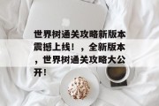 世界树通关攻略新版本震撼上线!,全新版本,世界树通关攻略大公开!