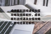 虐杀原形游戏通关全程攻略及结局解析，虐杀原形游戏通关全程攻略，游戏结束后解析。