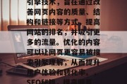 SEO是一种在线搜索引擎技术，旨在通过改善网页内容的质量、结构和链接等方式，提高网站的排名，并吸引更多的流量。优化的内容可以让网页更容易被搜索引擎理解，从而提升用户体验和转化率。，SEO秘籍，提高网页排名的关键策略