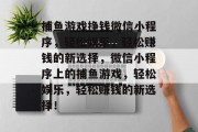 捕鱼游戏挣钱微信小程序，轻松娱乐，轻松赚钱的新选择，微信小程序上的捕鱼游戏，轻松娱乐，轻松赚钱的新选择！