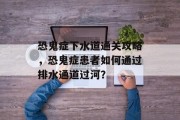 恐鬼症下水道通关攻略,恐鬼症患者如何通过排水通道过河? 恐鬼症下水道通关攻略,恐鬼症患者如何通过排水通道过河?