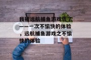 我被远航捕鱼游戏坑了——一次不愉快的体验,远航捕鱼游戏之不愉快的体验 我被远航捕鱼游戏坑了——一次不愉快的体验,远航捕鱼游戏之不愉快的体验