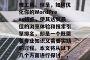在当今的数字化时代，无论是企业还是个人网站，都需要运用到WordPress这一强大而功能丰富的网站管理工具。但是，如何优化你的WordPress站点，使其达到最佳的浏览体验和搜索引擎排名，却是一个既需要专业知识又需要实践的过程。本文将从以下几个方面进行探讨。，优化WordPress站点，步骤指南与实践方法，优化WordPress站点，步骤指南与实践方法