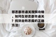 邪恶都市通关视频攻略，如何在邪恶都市通关？找到击败恶魔的正确方法！