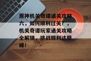 原神机关奇谭通关攻略六,如何顺利过关?,机关奇谭玩家通关攻略全解锁,挑战顺利达巅峰!