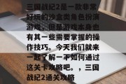 三国战纪2是一款非常好玩的沙盒类角色扮演游戏,但是游戏本身也有其一些需要掌握的操作技巧。今天我们就来一起了解一下如何通过这关卡攻略吧。,三国战纪2通关攻略