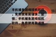 手机捕鱼游戏挂机软件,免费使用需谨慎,警惕,手机捕鱼游戏挂机软件,免费使用需谨慎! 手机捕鱼游戏挂机软件,免费使用需谨慎,警惕,手机捕鱼游戏挂机软件,免费使用需谨慎!