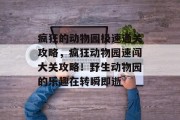 疯狂的动物园极速通关攻略,疯狂动物园速闯大关攻略!野生动物园的乐趣在转瞬即逝