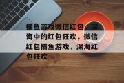 捕鱼游戏微信红包,深海中的红包狂欢,微信红包捕鱼游戏,深海红包狂欢 捕鱼游戏微信红包,深海中的红包狂欢,微信红包捕鱼游戏,深海红包狂欢