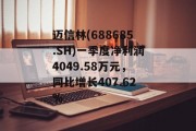 迈信林(688685.SH)一季度净利润4049.58万元，同比增长407.62%