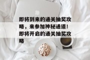 即将到来的通关抽奖攻略,来参加神秘通道!即将开启的通关抽奖攻略