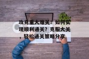 攻克重大难关！如何实现顺利通关？克服大关，轻松通关策略分享