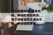 地下城堡秘境5通关攻略，神秘的探险挑战，地下城堡秘境五通关攻略，神秘探险挑战
