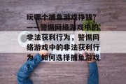 玩哪个捕鱼游戏挣钱？——警惕网络游戏中的非法获利行为，警惕网络游戏中的非法获利行为，如何选择捕鱼游戏？