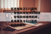 名途捕鱼之510游戏，警惕网络赌博的陷阱，警惕网络赌博陷阱，名途捕鱼之510游戏的风险解析