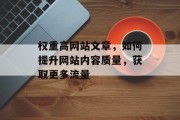 权重高网站文章，如何提升网站内容质量，获取更多流量