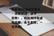 南极洲88通关攻略五 - 终身挑战，永不言败！，南极洲终极通关攻略，永不言败，一生挑战!