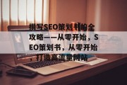 撰写SEO策划书的全攻略——从零开始,SEO策划书,从零开始,打造高流量网站 撰写SEO策划书的全攻略——从零开始,SEO策划书,从零开始,打造高流量网站