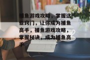 捕鱼游戏攻略，掌握这些窍门，让你成为捕鱼高手，捕鱼游戏攻略，掌握秘诀，成为捕鱼高手