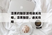 漆黑的魅影游戏通关攻略,漆黑魅影,通关攻略 漆黑的魅影游戏通关攻略,漆黑魅影,通关攻略