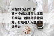 网站SEO合作: 创建一个成功且引人注目的网站，创建高质量网站，打造引人入胜的在线平台