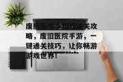 废旧医院小游戏通关攻略，废旧医院手游，一键通关技巧，让你畅游游戏世界！