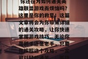 英雄5通关攻略视频: 你还在为如何通关英雄联盟游戏而烦恼吗?这里是你的救星!这篇文章将会为你带来详细的通关攻略,让你快速掌握游戏技巧。无论你是新手还是老手,只要你按照这个攻略,一定可以轻松通关。,英雄联盟通关攻略