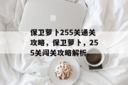 保卫萝卜255关通关攻略,保卫萝卜,255关闯关攻略解析