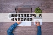 主播推荐捕鱼游戏，真相与事实的探索