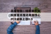 高盛警告：特朗普的关税提案将推动美国核心PCE通胀上涨0.9%