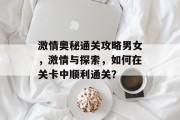 激情奥秘通关攻略男女，激情与探索，如何在关卡中顺利通关？