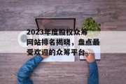 2023年度股权众筹网站排名揭晓，盘点最受欢迎的众筹平台