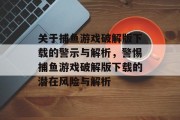 关于捕鱼游戏破解版下载的警示与解析，警惕捕鱼游戏破解版下载的潜在风险与解析