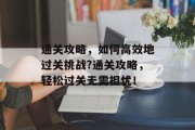 通关攻略，如何高效地过关挑战?通关攻略，轻松过关无需担忧！
