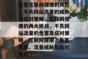 危害互联网健康的风险,不良网站流量的威胁与应对策略,互联网健康的两大挑战,不良网站流量的危害及应对策略,互联网健康,有害风险、流量威胁及应对策略 危害互联网健康的风险,不良网站流量的威胁与应对策略,互联网健康的两大挑战,不良网站流量的危害及应对策略,互联网健康,有害风险、流量威胁及应对策略