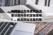 如何通过在线查网站流量以提升你的营销策略？，提高网站流量的策略