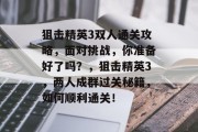 狙击精英3双人通关攻略,面对挑战,你准备好了吗?,狙击精英3,两人成群过关秘籍,如何顺利通关! 狙击精英3双人通关攻略,面对挑战,你准备好了吗?,狙击精英3,两人成群过关秘籍,如何顺利通关!