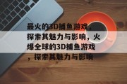 最火的3D捕鱼游戏,探索其魅力与影响,火爆全球的3D捕鱼游戏,探索其魅力与影响 最火的3D捕鱼游戏,探索其魅力与影响,火爆全球的3D捕鱼游戏,探索其魅力与影响