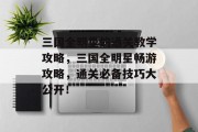 三国全明星的通关教学攻略,三国全明星畅游攻略,通关必备技巧大公开!