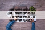 新桥大师手机版通关攻略,策略与技巧的结合,新桥大师手机版,策略与技巧的完美结合