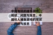 中国有坑的捕鱼游戏,现状、问题与反思,中国坑人捕鱼游戏的现状、问题与反思 中国有坑的捕鱼游戏,现状、问题与反思,中国坑人捕鱼游戏的现状、问题与反思