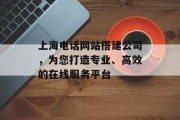 上海电话网站搭建公司，为您打造专业、高效的在线服务平台