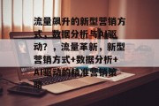 流量飙升的新型营销方式,数据分析与AI驱动?,流量革新,新型营销方式+数据分析+AI驱动的精准营销策略 流量飙升的新型营销方式,数据分析与AI驱动?,流量革新,新型营销方式+数据分析+AI驱动的精准营销策略