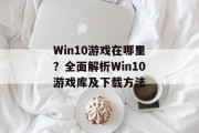 Win10游戏在哪里？全面解析Win10游戏库及下载方法