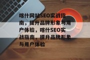 喀什网站SEO实战指南，提升品牌形象与用户体验，喀什SEO实战指南，提升品牌形象与用户体验