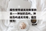 魔性梗传通关攻略第四关——神秘的岛屿,神秘岛屿通关攻略,魔性梗传!