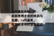 raft通关攻略—开启新世界之旅的挑战与乐趣,raft通关,探索新世界的冒险游戏 raft通关攻略—开启新世界之旅的挑战与乐趣,raft通关,探索新世界的冒险游戏