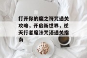 打开你的魔之符咒通关攻略,开启新世界,逆天行者魔法咒语通关指南